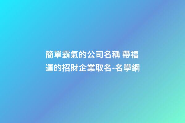 簡單霸氣的公司名稱 帶福運的招財企業取名-名學網